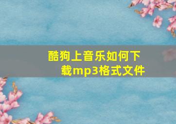 酷狗上音乐如何下载mp3格式文件