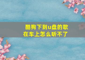 酷狗下到u盘的歌在车上怎么听不了