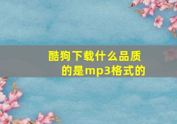 酷狗下载什么品质的是mp3格式的