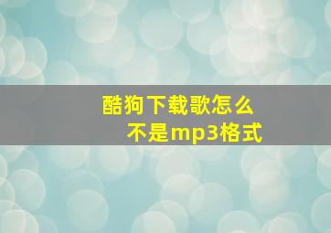 酷狗下载歌怎么不是mp3格式