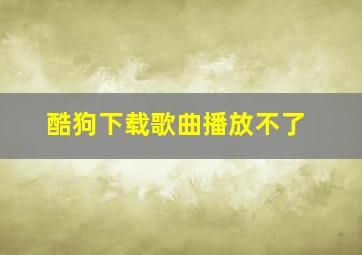 酷狗下载歌曲播放不了