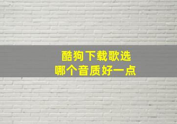 酷狗下载歌选哪个音质好一点