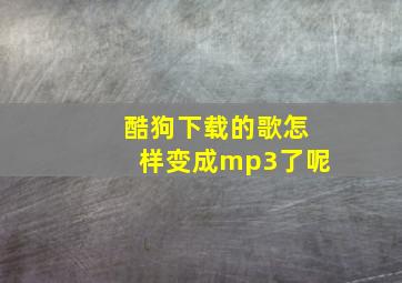 酷狗下载的歌怎样变成mp3了呢