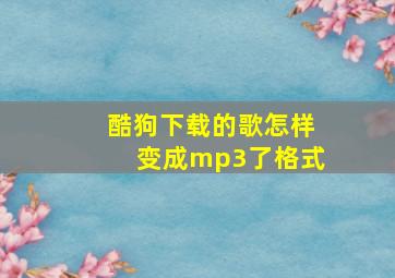 酷狗下载的歌怎样变成mp3了格式