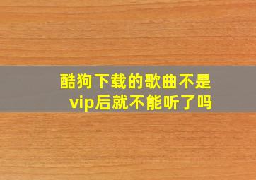 酷狗下载的歌曲不是vip后就不能听了吗