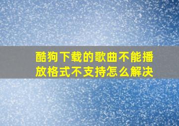 酷狗下载的歌曲不能播放格式不支持怎么解决