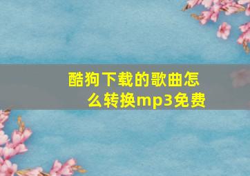 酷狗下载的歌曲怎么转换mp3免费