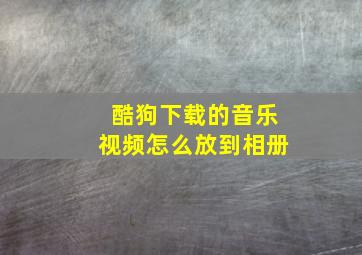 酷狗下载的音乐视频怎么放到相册