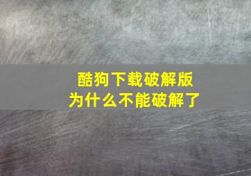 酷狗下载破解版为什么不能破解了