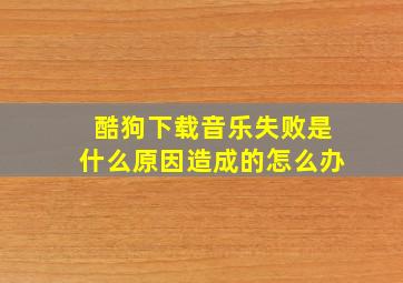 酷狗下载音乐失败是什么原因造成的怎么办