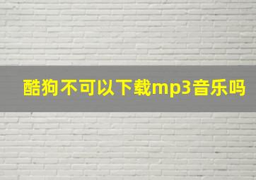 酷狗不可以下载mp3音乐吗