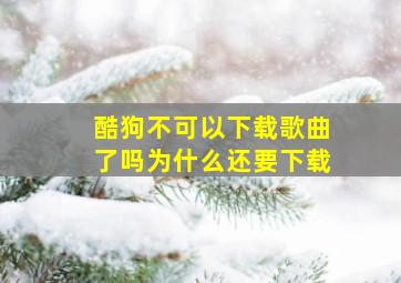 酷狗不可以下载歌曲了吗为什么还要下载