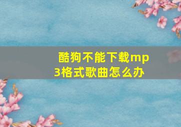 酷狗不能下载mp3格式歌曲怎么办