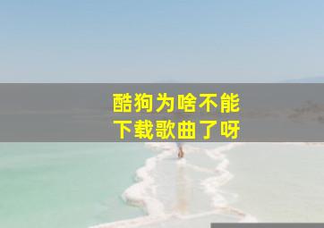 酷狗为啥不能下载歌曲了呀