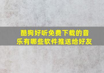 酷狗好听免费下载的音乐有哪些软件推送给好友