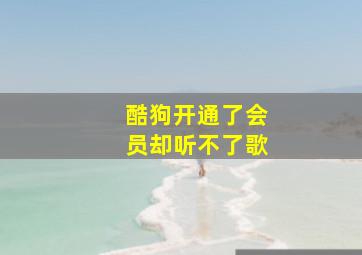 酷狗开通了会员却听不了歌