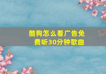 酷狗怎么看广告免费听30分钟歌曲