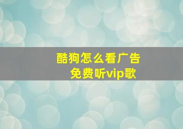 酷狗怎么看广告免费听vip歌