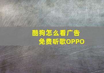 酷狗怎么看广告免费听歌OPPO