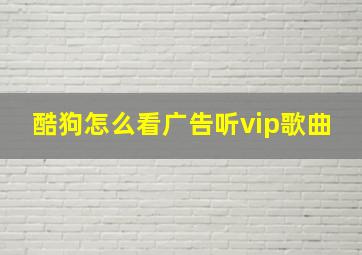 酷狗怎么看广告听vip歌曲