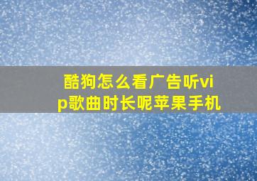 酷狗怎么看广告听vip歌曲时长呢苹果手机