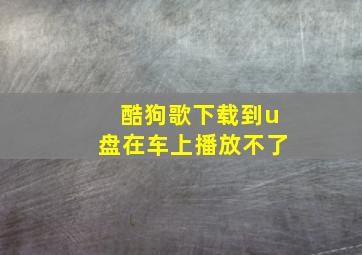 酷狗歌下载到u盘在车上播放不了