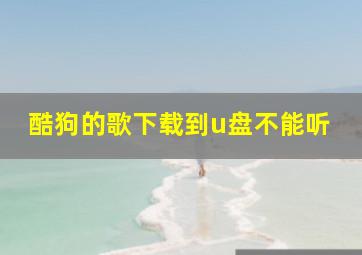 酷狗的歌下载到u盘不能听