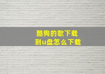 酷狗的歌下载到u盘怎么下载