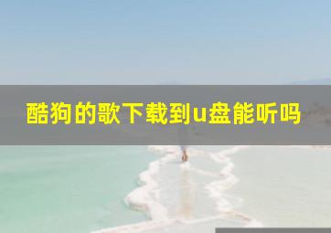 酷狗的歌下载到u盘能听吗