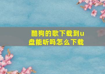 酷狗的歌下载到u盘能听吗怎么下载