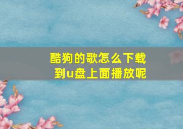 酷狗的歌怎么下载到u盘上面播放呢