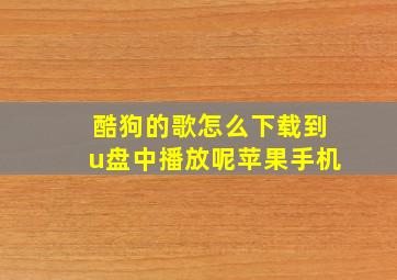 酷狗的歌怎么下载到u盘中播放呢苹果手机