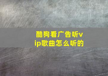 酷狗看广告听vip歌曲怎么听的