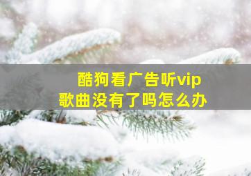 酷狗看广告听vip歌曲没有了吗怎么办