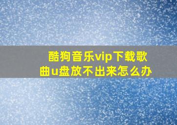 酷狗音乐vip下载歌曲u盘放不出来怎么办