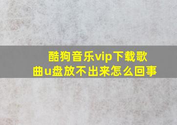 酷狗音乐vip下载歌曲u盘放不出来怎么回事