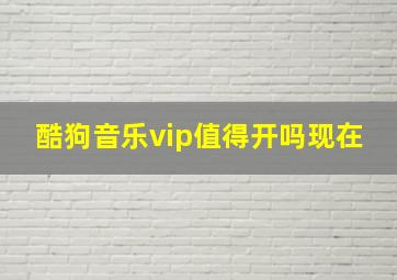 酷狗音乐vip值得开吗现在