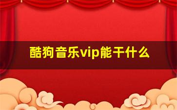 酷狗音乐vip能干什么