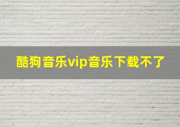 酷狗音乐vip音乐下载不了