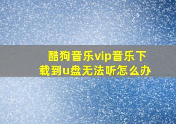 酷狗音乐vip音乐下载到u盘无法听怎么办