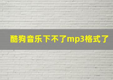 酷狗音乐下不了mp3格式了