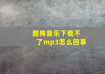 酷狗音乐下载不了mp3怎么回事