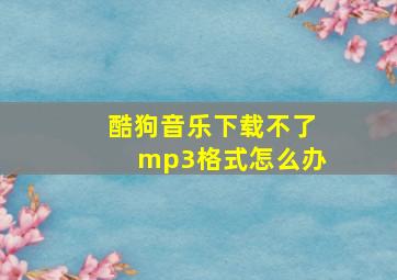 酷狗音乐下载不了mp3格式怎么办