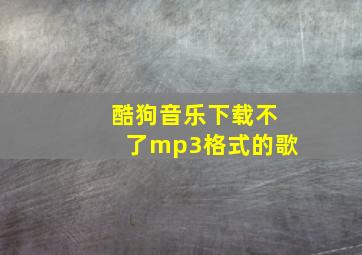 酷狗音乐下载不了mp3格式的歌