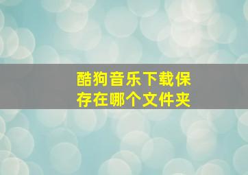 酷狗音乐下载保存在哪个文件夹