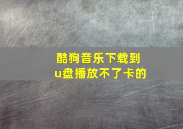 酷狗音乐下载到u盘播放不了卡的