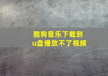 酷狗音乐下载到u盘播放不了视频