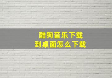 酷狗音乐下载到桌面怎么下载