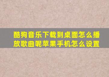 酷狗音乐下载到桌面怎么播放歌曲呢苹果手机怎么设置