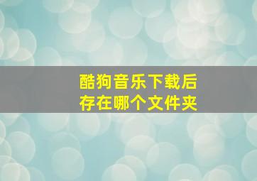 酷狗音乐下载后存在哪个文件夹